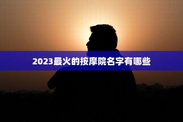 2023最火的按摩院名字有哪些