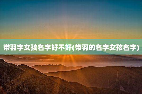 带羽字女孩名字好不好(带羽的名字女孩名字)