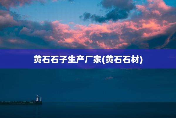 黄石石子生产厂家(黄石石材)