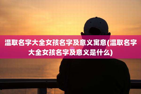 温取名字大全女孩名字及意义寓意(温取名字大全女孩名字及意义是什么)