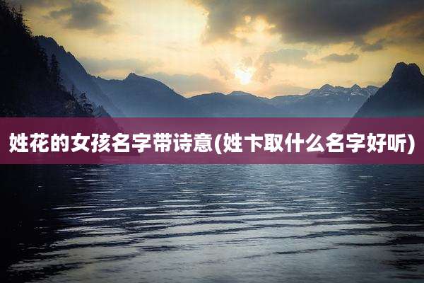 姓花的女孩名字带诗意(姓卞取什么名字好听)