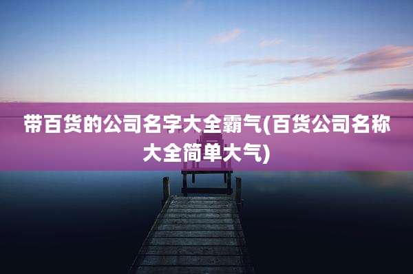 带百货的公司名字大全霸气(百货公司名称大全简单大气)