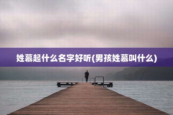 姓慕起什么名字好听(男孩姓慕叫什么)