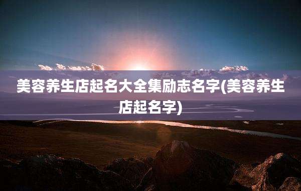 美容养生店起名大全集励志名字(美容养生店起名字)