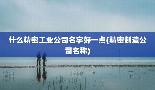 什么精密工业公司名字好一点(精密制造公司名称)