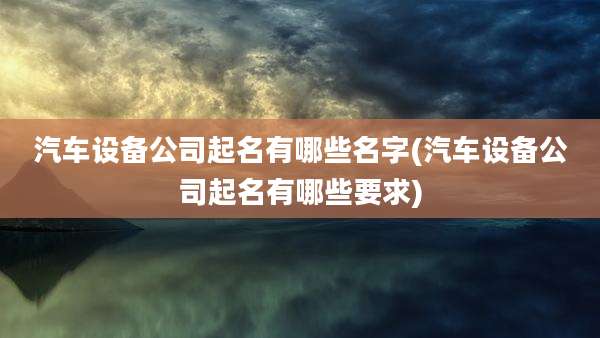 汽车设备公司起名有哪些名字(汽车设备公司起名有哪些要求)