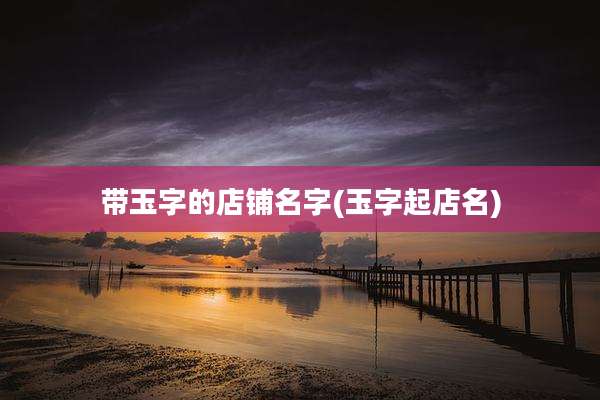 带玉字的店铺名字(玉字起店名)