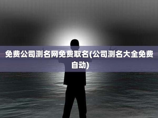 免费公司测名网免费取名(公司测名大全免费 自动)