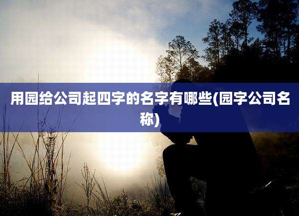 用园给公司起四字的名字有哪些(园字公司名称)