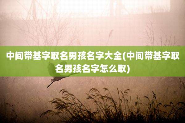 中间带基字取名男孩名字大全(中间带基字取名男孩名字怎么取)