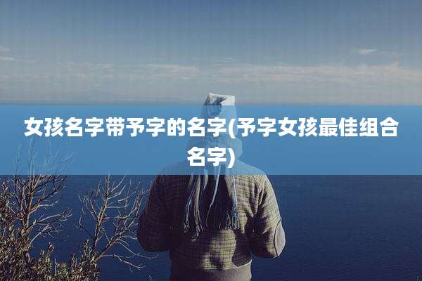 女孩名字带予字的名字(予字女孩最佳组合名字)