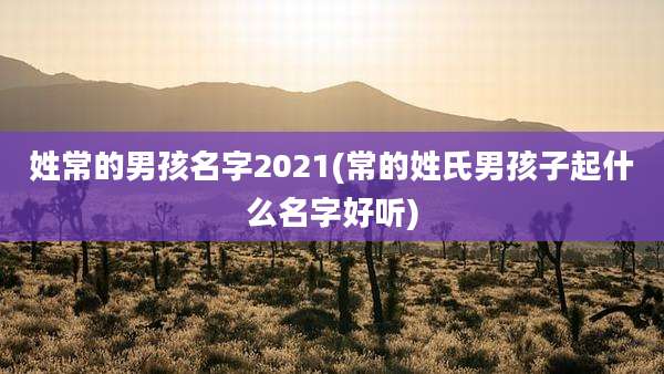 姓常的男孩名字2021(常的姓氏男孩子起什么名字好听)