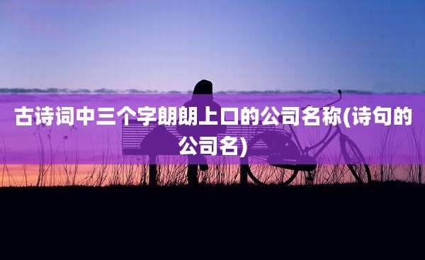 古诗词中三个字朗朗上口的公司名称(诗句的公司名)