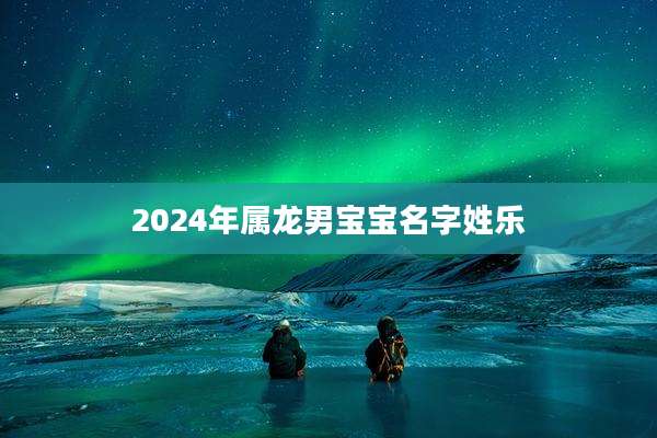 2024年属龙男宝宝名字姓乐