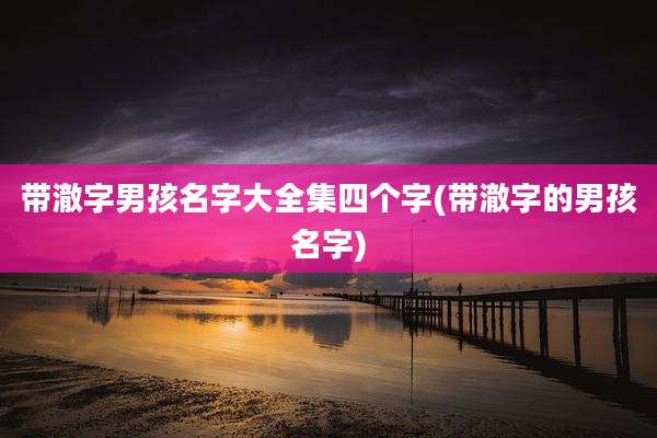 带澈字男孩名字大全集四个字(带澈字的男孩名字)