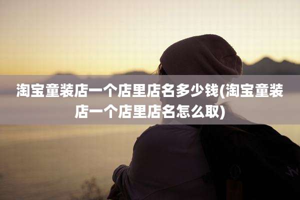 淘宝童装店一个店里店名多少钱(淘宝童装店一个店里店名怎么取)