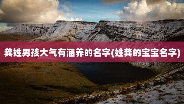 龚姓男孩大气有涵养的名字(姓龚的宝宝名字)