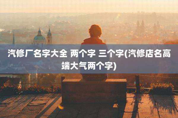汽修厂名字大全 两个字 三个字(汽修店名高端大气两个字)
