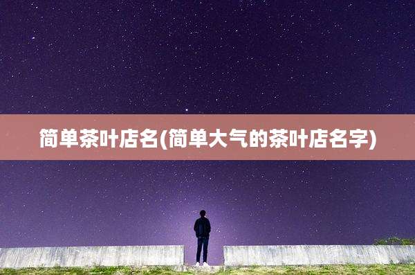 简单茶叶店名(简单大气的茶叶店名字)