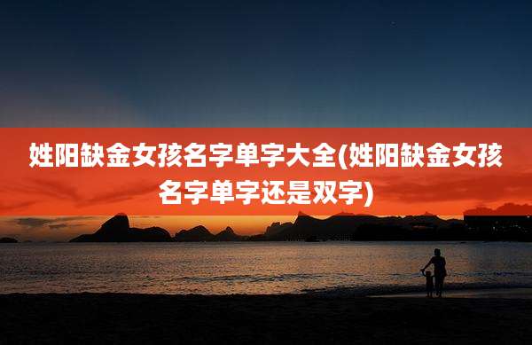 姓阳缺金女孩名字单字大全(姓阳缺金女孩名字单字还是双字)