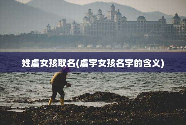 姓虞女孩取名(虞字女孩名字的含义)