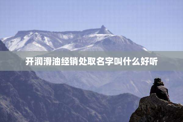 开润滑油经销处取名字叫什么好听