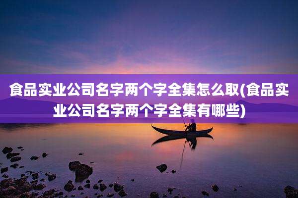 食品实业公司名字两个字全集怎么取(食品实业公司名字两个字全集有哪些)