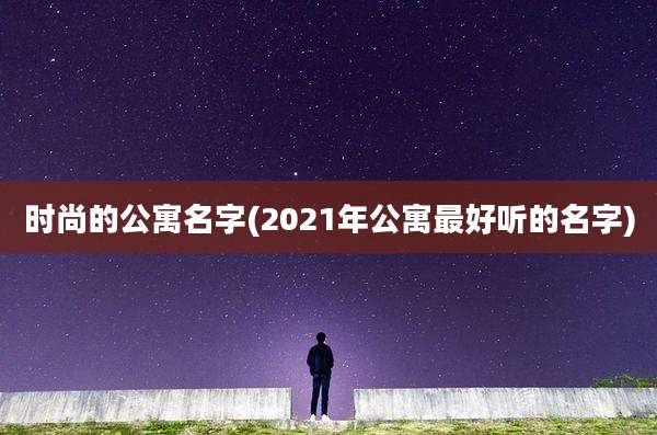 时尚的公寓名字(2021年公寓最好听的名字)