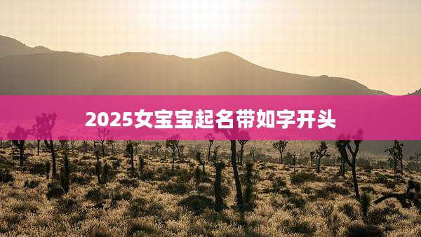 2025女宝宝起名带如字开头