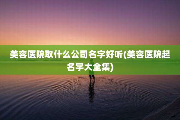 美容医院取什么公司名字好听(美容医院起名字大全集)
