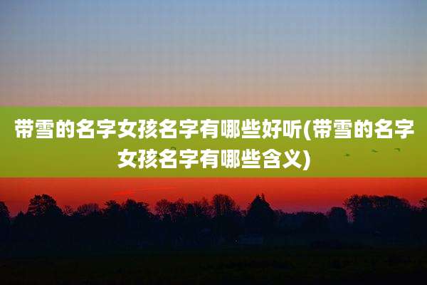 带雪的名字女孩名字有哪些好听(带雪的名字女孩名字有哪些含义)