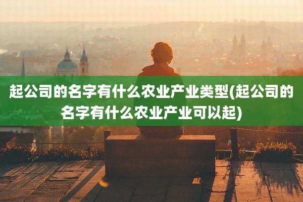 起公司的名字有什么农业产业类型(起公司的名字有什么农业产业可以起)