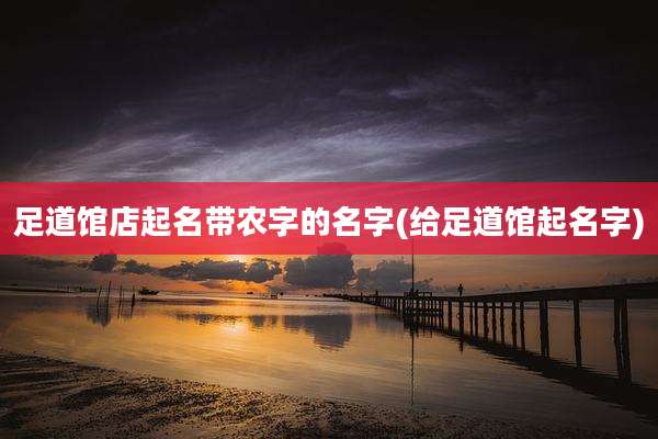 足道馆店起名带农字的名字(给足道馆起名字)