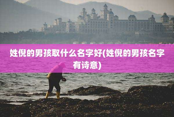 姓倪的男孩取什么名字好(姓倪的男孩名字有诗意)