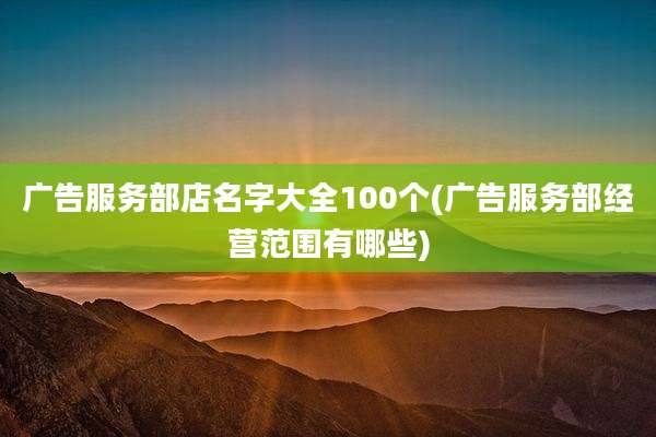 广告服务部店名字大全100个(广告服务部经营范围有哪些)