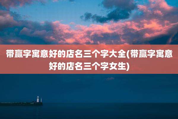 带赢字寓意好的店名三个字大全(带赢字寓意好的店名三个字女生)