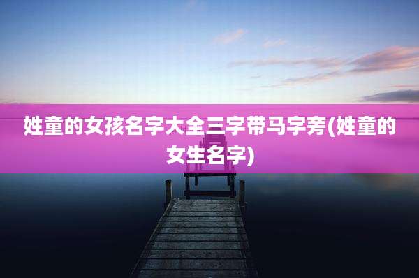 姓童的女孩名字大全三字带马字旁(姓童的女生名字)