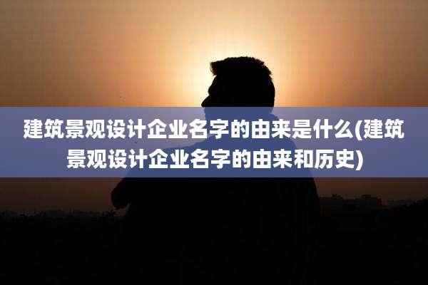 建筑景观设计企业名字的由来是什么(建筑景观设计企业名字的由来和历史)