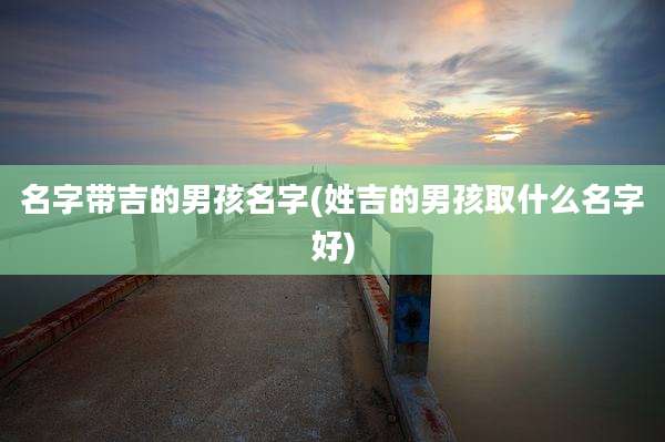名字带吉的男孩名字(姓吉的男孩取什么名字好)