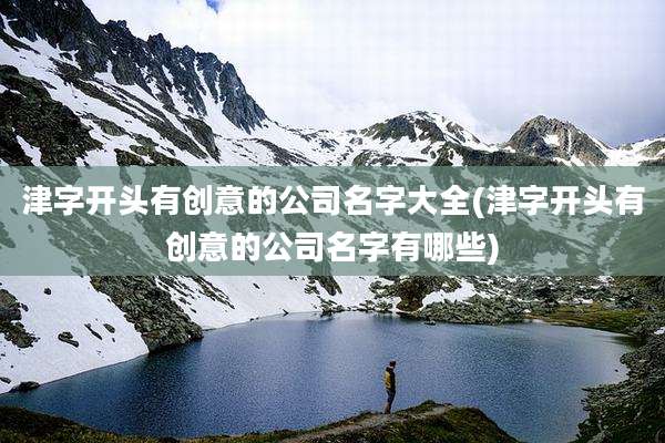 津字开头有创意的公司名字大全(津字开头有创意的公司名字有哪些)