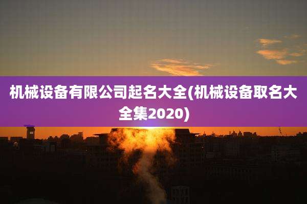 机械设备有限公司起名大全(机械设备取名大全集2020)