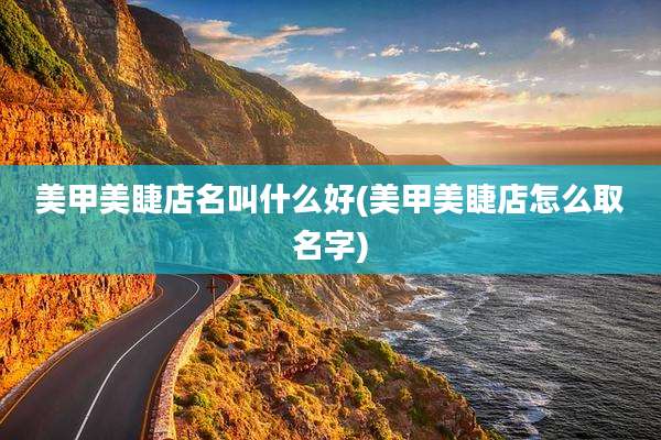 美甲美睫店名叫什么好(美甲美睫店怎么取名字)