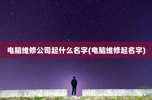 电脑维修公司起什么名字(电脑维修起名字)