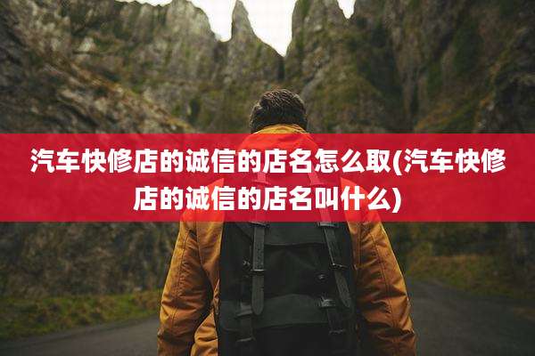 汽车快修店的诚信的店名怎么取(汽车快修店的诚信的店名叫什么)