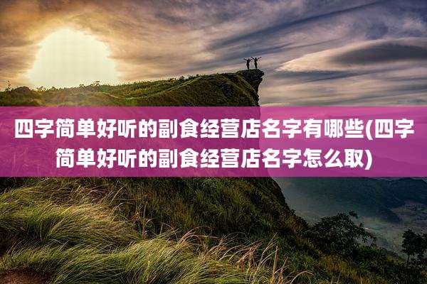 四字简单好听的副食经营店名字有哪些(四字简单好听的副食经营店名字怎么取)