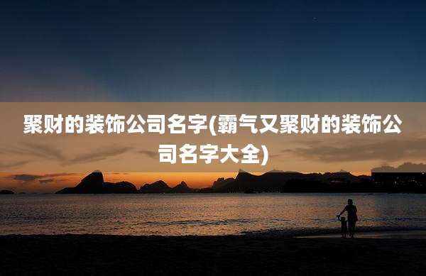 聚财的装饰公司名字(霸气又聚财的装饰公司名字大全)