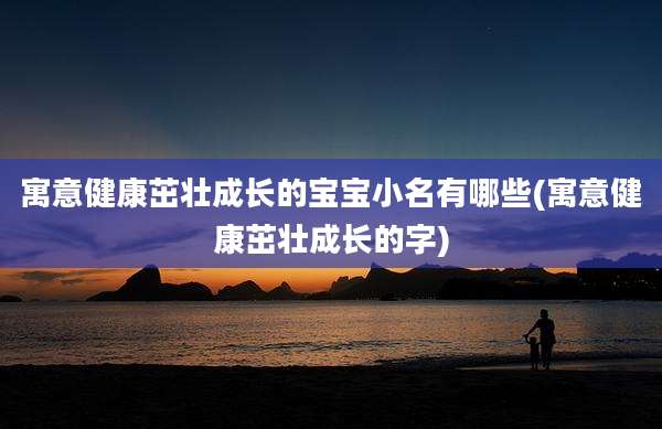 寓意健康茁壮成长的宝宝小名有哪些(寓意健康茁壮成长的字)