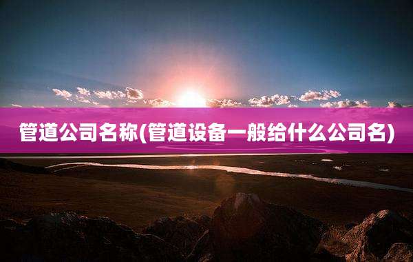 管道公司名称(管道设备一般给什么公司名)