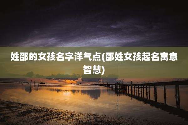 姓邵的女孩名字洋气点(邵姓女孩起名寓意智慧)