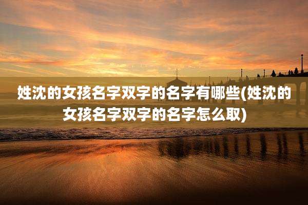 姓沈的女孩名字双字的名字有哪些(姓沈的女孩名字双字的名字怎么取)